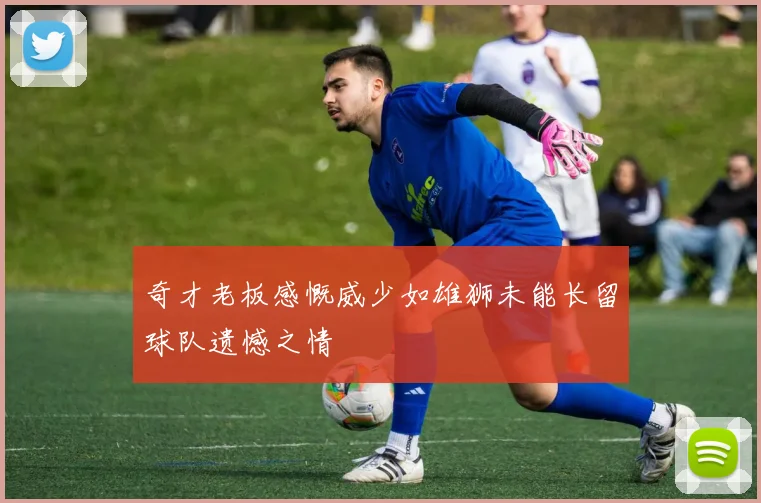 奇才老板感慨威少如雄狮未能长留球队遗憾之情