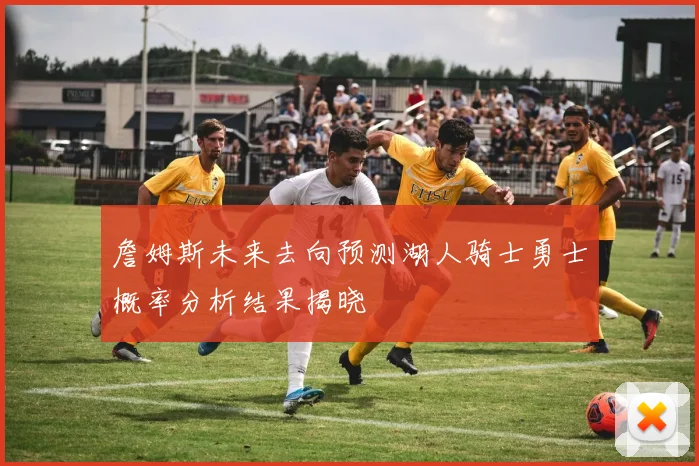詹姆斯未来去向预测湖人骑士勇士概率分析结果揭晓