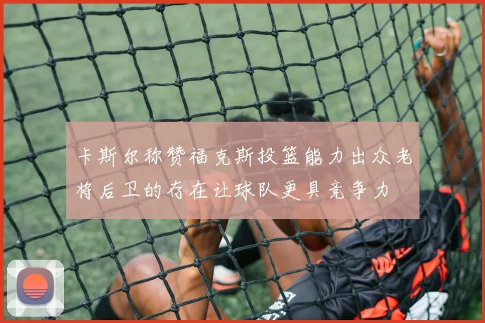 卡斯尔称赞福克斯投篮能力出众老将后卫的存在让球队更具竞争力