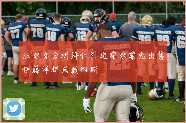 法尔克分析拜仁引进霍尔需先出售伊藤洋辉或戴维斯
