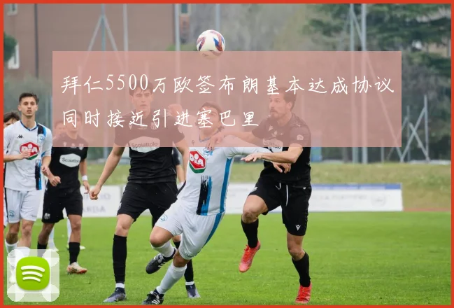 拜仁5500万欧签布朗基本达成协议同时接近引进塞巴里
