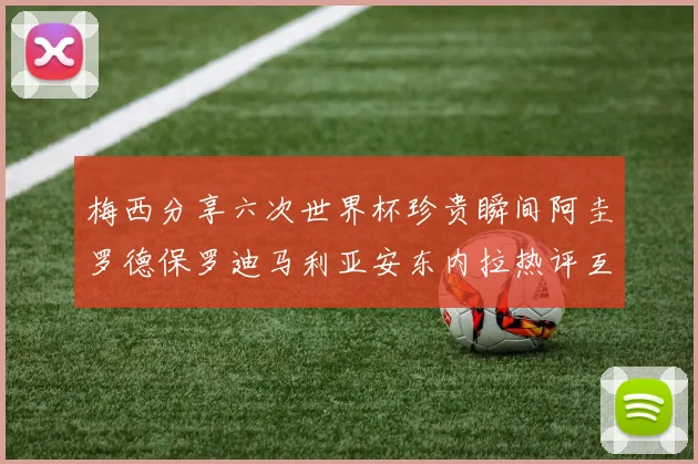 梅西分享六次世界杯珍贵瞬间阿圭罗德保罗迪马利亚安东内拉热评互动