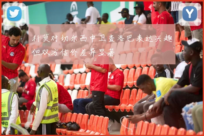 科莫对切尔西中卫查洛巴表达兴趣但双方估价差异显著