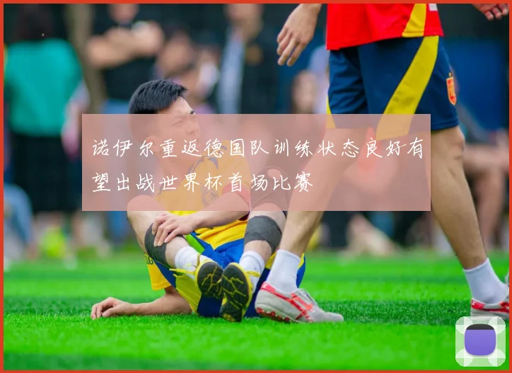 诺伊尔重返德国队训练状态良好有望出战世界杯首场比赛