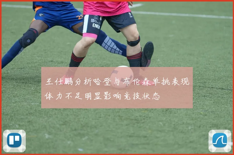 王仕鹏分析哈登与布伦森单挑表现体力不足明显影响竞技状态