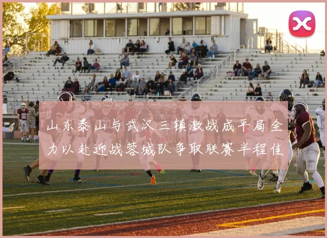 山东泰山与武汉三镇激战成平局全力以赴迎战蓉城队争取联赛半程佳绩