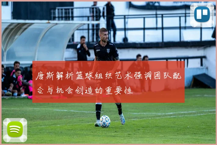唐斯解析篮球组织艺术强调团队配合与机会创造的重要性