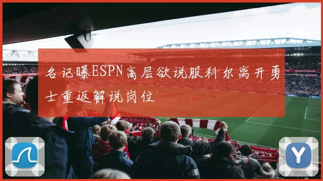 名记曝ESPN高层欲说服科尔离开勇士重返解说岗位