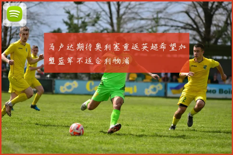 马卢达期待奥利塞重返英超希望加盟蓝军不适合利物浦