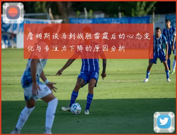 詹姆斯谈马刺战胜雷霆后的心态变化与专注力下降的原因分析