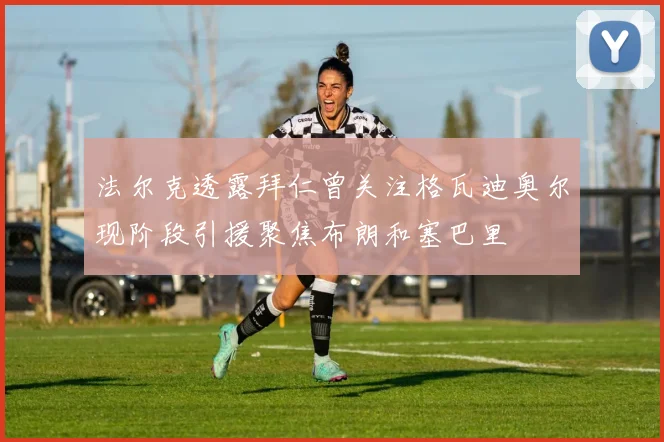 法尔克透露拜仁曾关注格瓦迪奥尔现阶段引援聚焦布朗和塞巴里