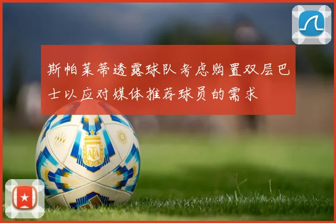 斯帕莱蒂透露球队考虑购置双层巴士以应对媒体推荐球员的需求