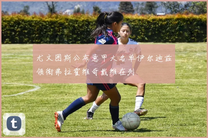 尤文图斯公布意甲大名单伊尔迪兹领衔弗拉霍维奇戴维在列