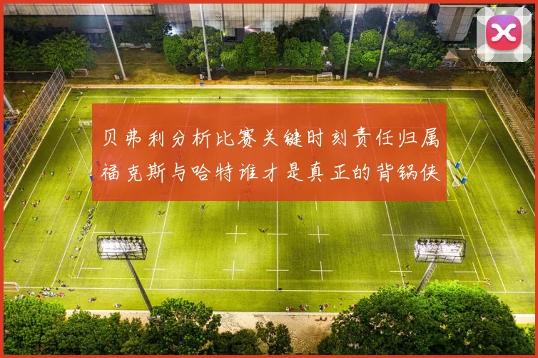 贝弗利分析比赛关键时刻责任归属福克斯与哈特谁才是真正的背锅侠