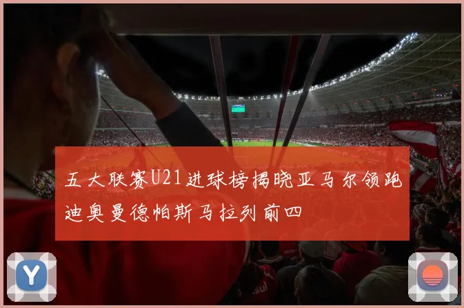 五大联赛U21进球榜揭晓亚马尔领跑迪奥曼德帕斯马拉列前四